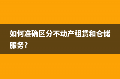 如何准确区分不动产租赁和仓储服务?