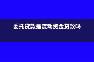委托贷款流转税账务处理?(委托贷款是流动资金贷款吗)