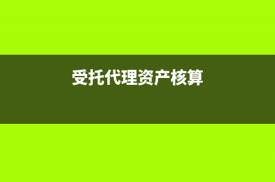 受托代理资产核算内容有哪些?(受托代理资产核算)