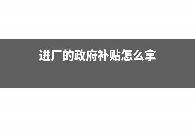 工厂得到政府的搬迁赔偿款的会计处理(进厂的政府补贴怎么拿)