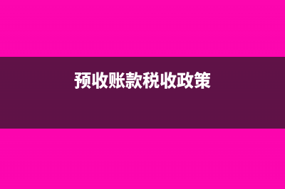 预收账款税务处理?(预收账款税收政策)