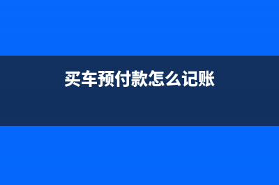 预付汽车款如何进行账务处理?(买车预付款怎么记账)