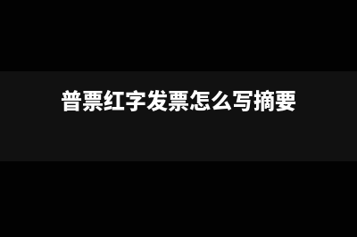 普票红字发票怎么申报?(普票红字发票怎么写摘要)