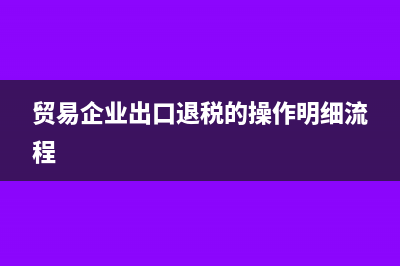 贸易企业出口退税流程?(贸易企业出口退税的操作明细流程)