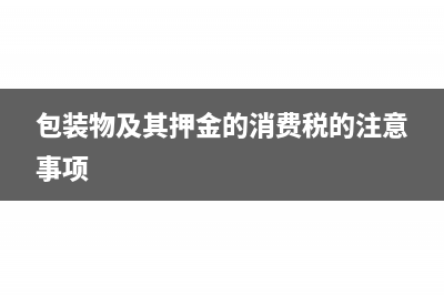 包装物及其押金消费税怎么缴纳?(包装物及其押金的消费税的注意事项)
