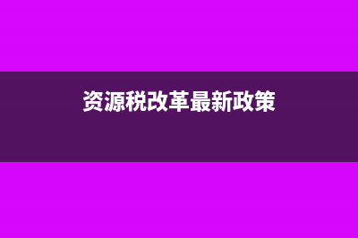 资源税改革怎么确定计税依据?(资源税改革最新政策)