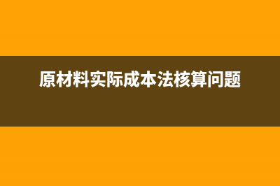 原材料实际成本核算的计价方法有哪些?(原材料实际成本法核算问题)