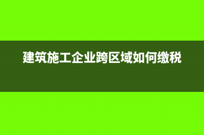 建筑施工企业跨区域经营企业所得税如何缴纳?(建筑施工企业跨区域如何缴税)