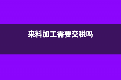 来料加工是否出口退税?(来料加工需要交税吗)
