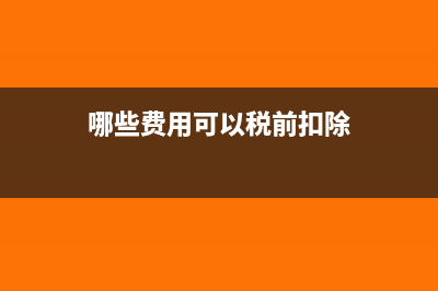 哪些费用可以税前可以抵扣？(哪些费用可以税前扣除)