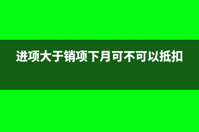 进项大于销项下月怎么做账(进项大于销项下月可不可以抵扣)