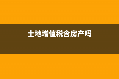 土地增值税为含税收入吗?(土地增值税含房产吗)