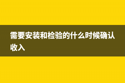 需要安装和检验的商品销售的常务处理?(需要安装和检验的什么时候确认收入)
