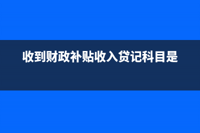 收到财政补贴收入会计处理怎么做?(收到财政补贴收入贷记科目是)