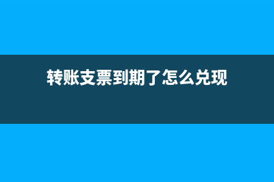 转账支票到期了怎么处理?(转账支票到期了怎么兑现)