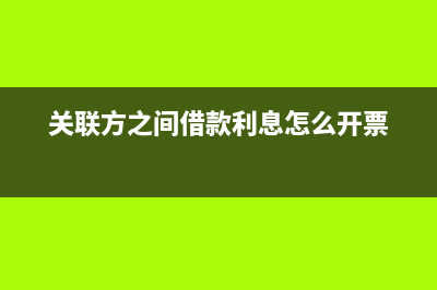 关联方之间借款利息支出纳税调整怎么做?(关联方之间借款利息怎么开票)