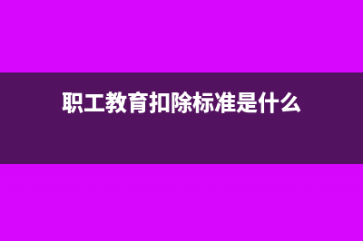怎么处理职工教育经费递延扣除?(职工教育扣除标准是什么)