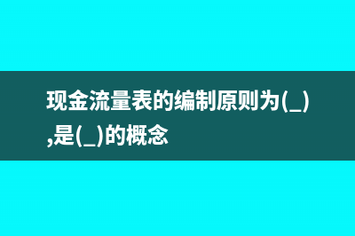 现金流量表的编制原理(现金流量表的编制原则为( ),是( )的概念)