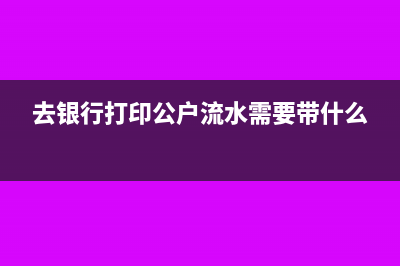 去银行打印公户对账单要准备的资料有哪些?(去银行打印公户流水需要带什么)