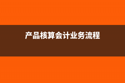 产品核算费用流程和方法是什么?(产品核算会计业务流程)