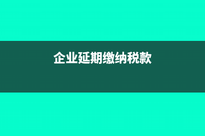 企业延期缴纳税款手续怎么办理?(企业延期缴纳税款)