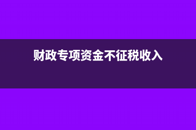 财政专项资金不征税的账务处理?(财政专项资金不征税收入)
