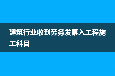 建筑行业收到劳务派遣发票会计分录?(建筑行业收到劳务发票入工程施工科目)
