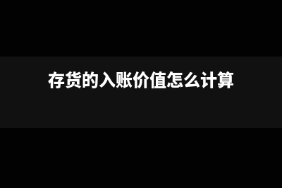 存货的入账价值如何确定?(存货的入账价值怎么计算)