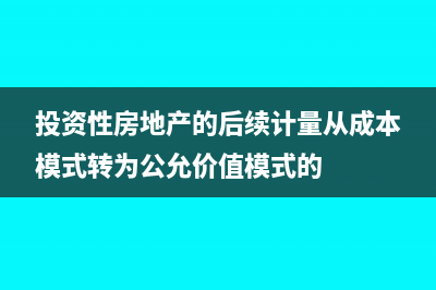 投资性房地产的资本化支出怎么做账？(投资性房地产的后续计量从成本模式转为公允价值模式的)
