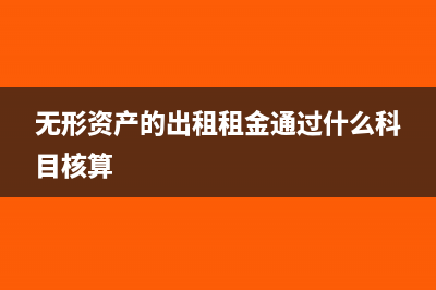 无形资产的出租和报废怎么做账？(无形资产的出租租金通过什么科目核算)