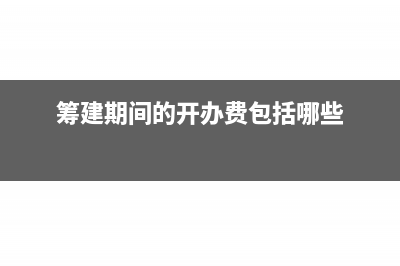 筹建期间的开办费计入什么费用?(筹建期间的开办费包括哪些)