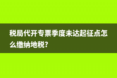 税局代开专票季度未达起征点怎么缴纳地税?