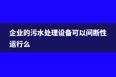 企业的污水处理费账务处理?(企业的污水处理设备可以间断性运行么)