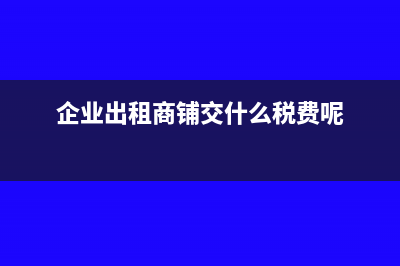 企业出租商铺交哪些税?(企业出租商铺交什么税费呢)