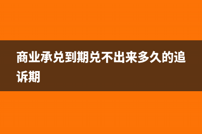 商业承兑到期兑现账务处理?(商业承兑到期兑不出来多久的追诉期)