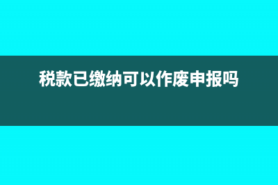已经缴纳税款怎么申报更正?(税款已缴纳可以作废申报吗)