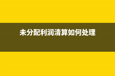 未分配利润清算时怎么处理?(未分配利润清算如何处理)
