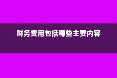 财务费用包括哪些内容?(财务费用包括哪些主要内容)