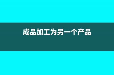 成品加工为另一种成品的会计分录怎么做?(成品加工为另一个产品)