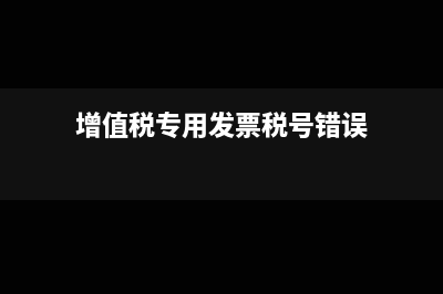 专票税号错怎么红冲?(增值税专用发票税号错误)