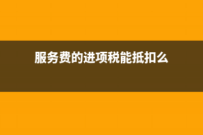 服务费取得进项可以抵扣吗?(服务费的进项税能抵扣么)