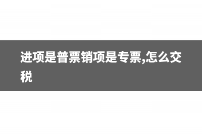 普票销项税和专票销项税如何账务处理?(进项是普票销项是专票,怎么交税)