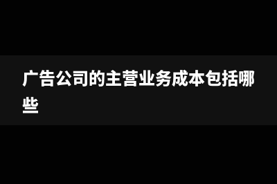 广告公司的主营业务怎么会计分录?(广告公司的主营业务成本包括哪些)