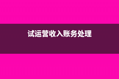 试运营期收入如何做会计处理?(试运营收入账务处理)
