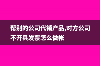 帮别的公司代销商品怎么做处理?(帮别的公司代销产品,对方公司不开具发票怎么做帐)