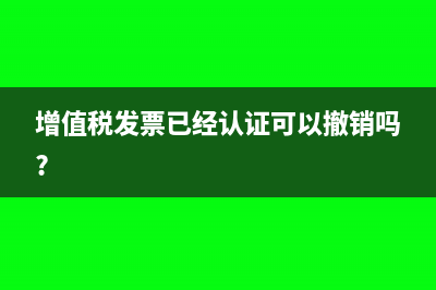 发票已认证的增值税抵扣如何红字冲销?(增值税发票已经认证可以撤销吗?)