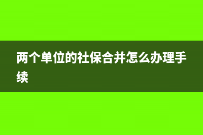 两个单位的社保合并如何办理?(两个单位的社保合并怎么办理手续)
