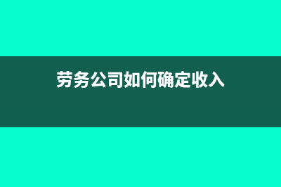 劳务公司如何确认劳务成本?(劳务公司如何确定收入)