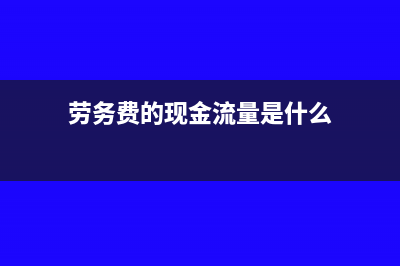 劳务费给的现金如何做账?(劳务费的现金流量是什么)