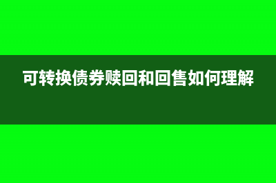 可转换债券赎回价格如何确定?(可转换债券赎回和回售如何理解)